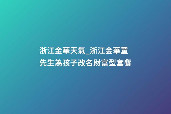浙江金華天氣_浙江金華童先生為孩子改名財富型套餐-第1張-公司起名-玄機派