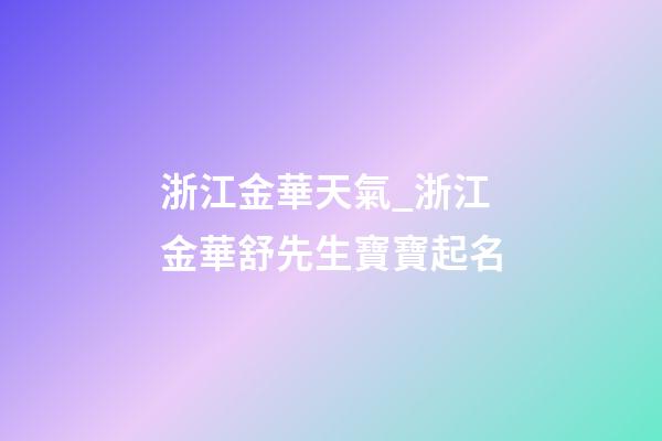 浙江金華天氣_浙江金華舒先生寶寶起名-第1張-公司起名-玄機派