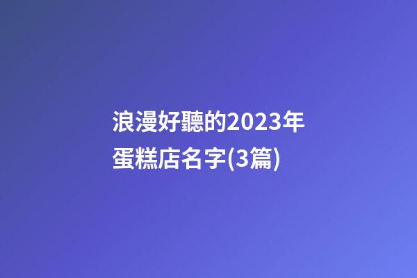 浪漫好聽的2023年蛋糕店名字(3篇)-第1張-店鋪起名-玄機派