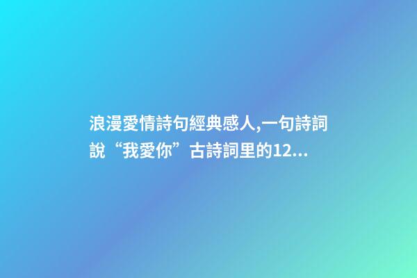 浪漫愛情詩句經典感人,一句詩詞說“我愛你”古詩詞里的12句至美情話-第1張-觀點-玄機派