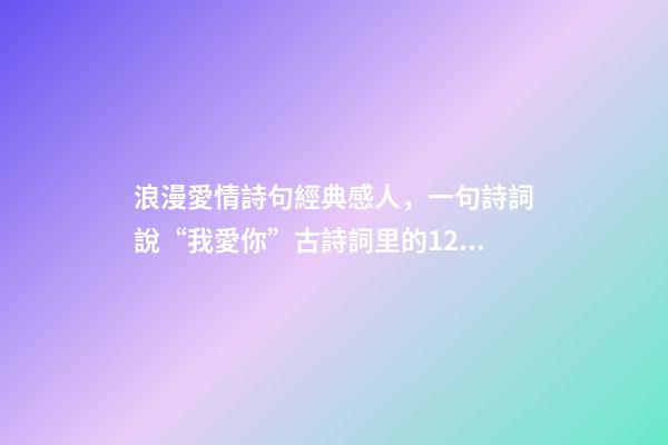 浪漫愛情詩句經典感人，一句詩詞說“我愛你”古詩詞里的12句至美情話-第1張-觀點-玄機派