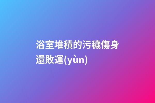 浴室堆積的污穢傷身還敗運(yùn)