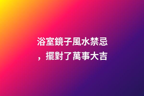 浴室鏡子風水禁忌，擺對了萬事大吉