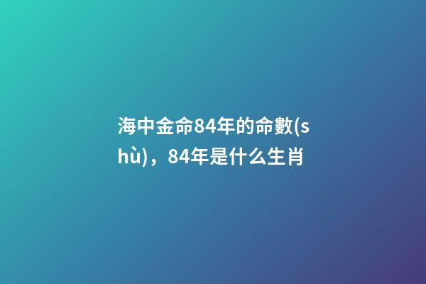 海中金命84年的命數(shù)，84年是什么生肖