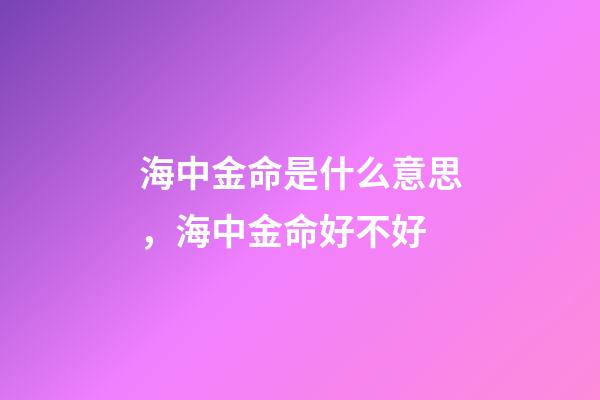 海中金命是什么意思，海中金命好不好