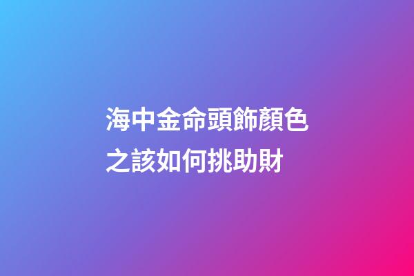 海中金命頭飾顏色之該如何挑助財