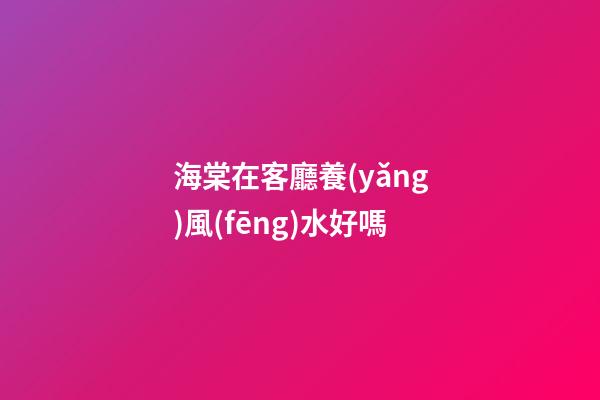 海棠在客廳養(yǎng)風(fēng)水好嗎