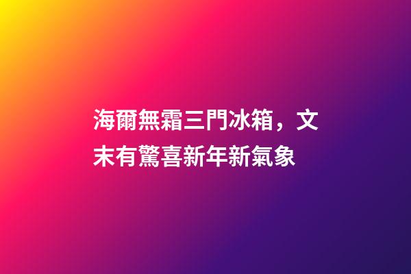 海爾無霜三門冰箱，文末有驚喜新年新氣象-第1張-觀點-玄機派