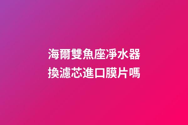 海爾雙魚座凈水器換濾芯進口膜片嗎