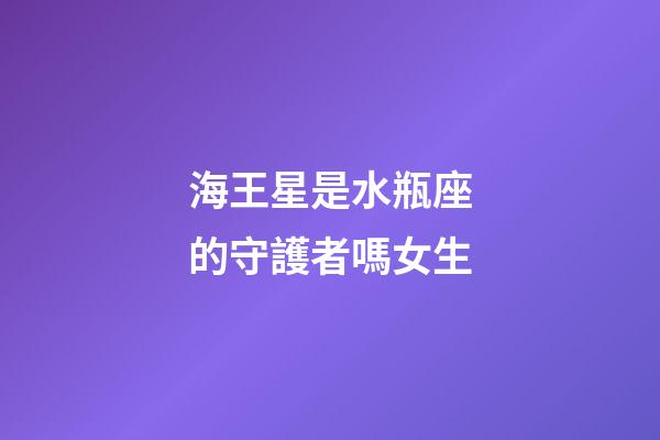 海王星是水瓶座的守護者嗎女生-第1張-星座運勢-玄機派