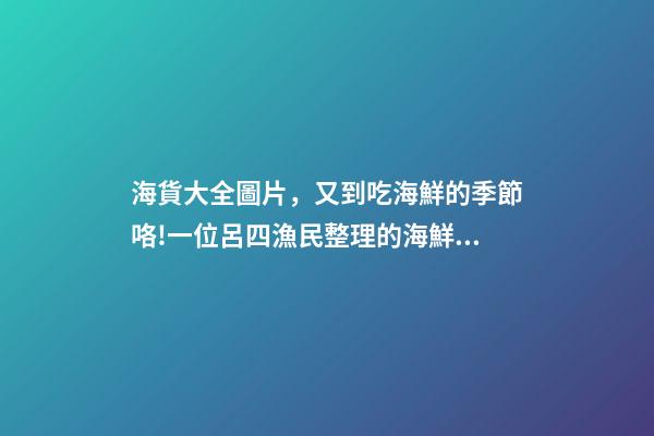 海貨大全圖片，又到吃海鮮的季節咯!一位呂四漁民整理的海鮮大全-第1張-觀點-玄機派