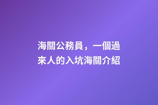 海關公務員，一個過來人的入坑(劃掉)海關介紹-第1張-觀點-玄機派