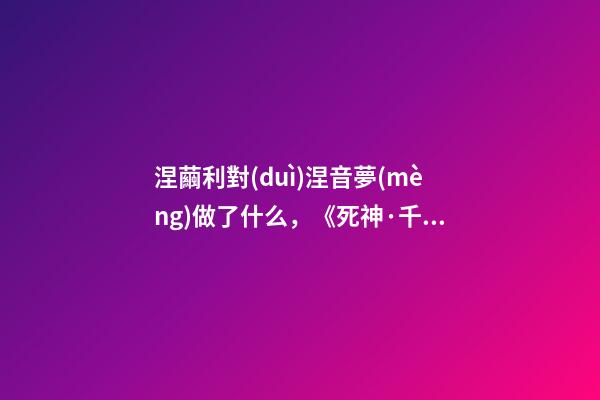 涅繭利對(duì)涅音夢(mèng)做了什么，《死神·千年血戰(zhàn)篇》詳解友哈巴赫親衛(wèi)隊(duì)的原型與成員的BUG能力
