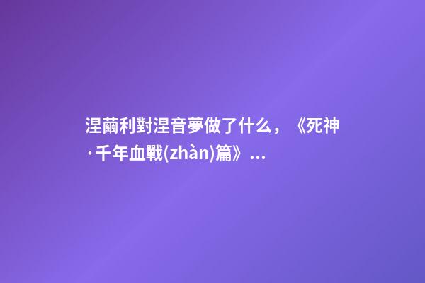 涅繭利對涅音夢做了什么，《死神·千年血戰(zhàn)篇》詳解友哈巴赫親衛(wèi)隊的原型與成員的BUG能力