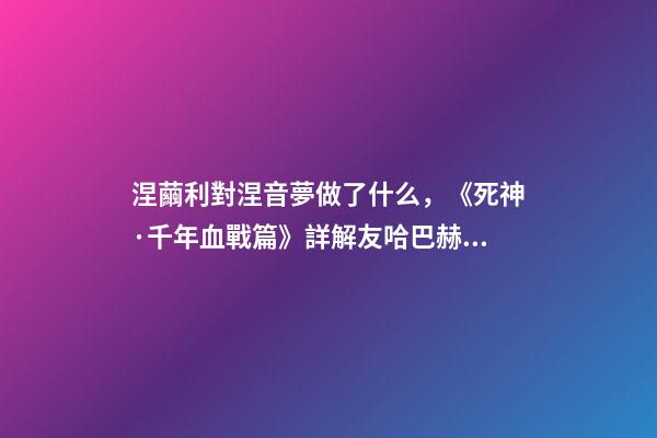 涅繭利對涅音夢做了什么，《死神·千年血戰篇》詳解友哈巴赫親衛隊的原型與成員的BUG能力
