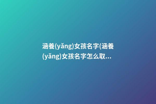 涵養(yǎng)女孩名字(涵養(yǎng)女孩名字怎么取)