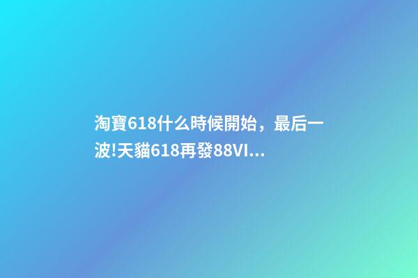 淘寶618什么時候開始，最后一波!天貓618再發88VIP大額券
