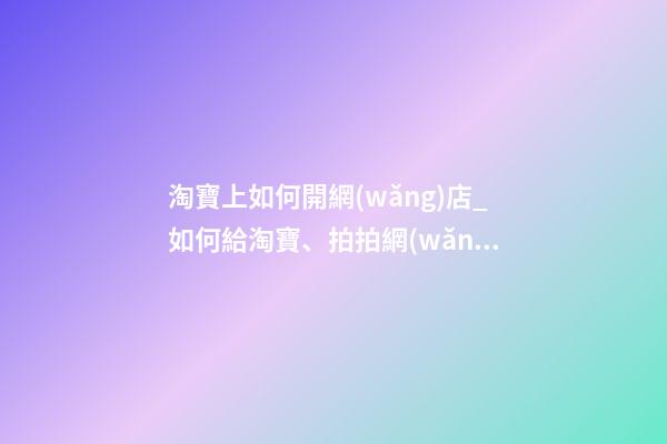 淘寶上如何開網(wǎng)店_如何給淘寶、拍拍網(wǎng)店取名