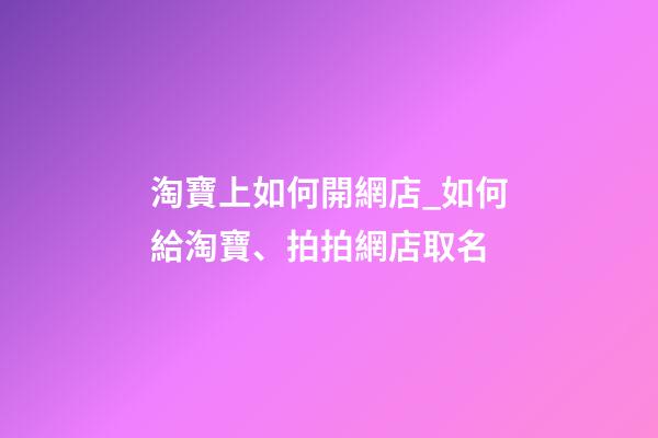淘寶上如何開網店_如何給淘寶、拍拍網店取名-第1張-店鋪起名-玄機派