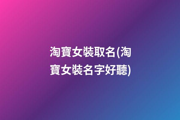 淘寶女裝取名(淘寶女裝名字好聽)