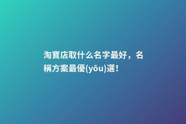 淘寶店取什么名字最好，名稱方案最優(yōu)選！-第1張-店鋪起名-玄機派
