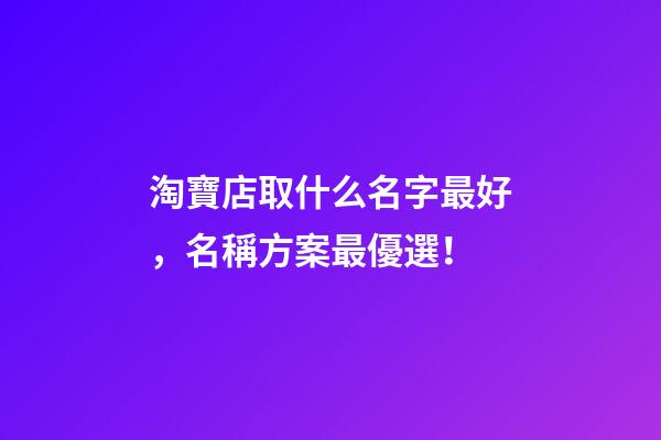淘寶店取什么名字最好，名稱方案最優選！-第1張-店鋪起名-玄機派