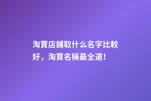 淘寶店鋪取什么名字比較好，淘寶名稱最全選！-第1張-店鋪起名-玄機(jī)派