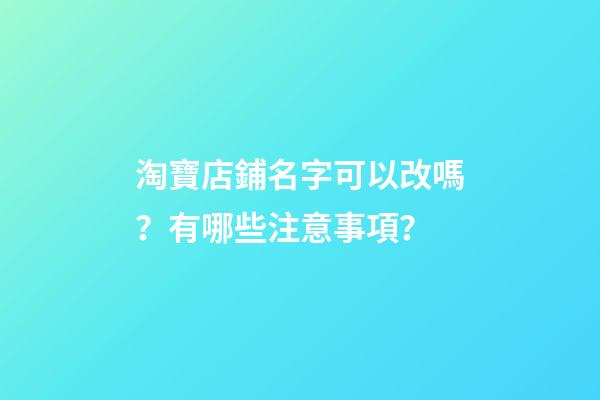 淘寶店鋪名字可以改嗎？有哪些注意事項？-第1張-店鋪起名-玄機派