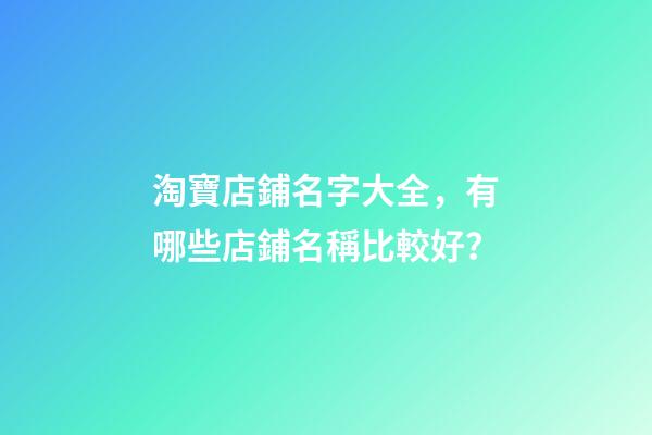 淘寶店鋪名字大全，有哪些店鋪名稱比較好？-第1張-店鋪起名-玄機派