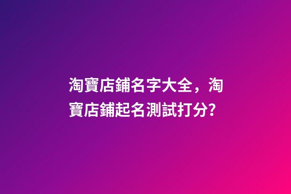 淘寶店鋪名字大全，淘寶店鋪起名測試打分？-第1張-店鋪起名-玄機派
