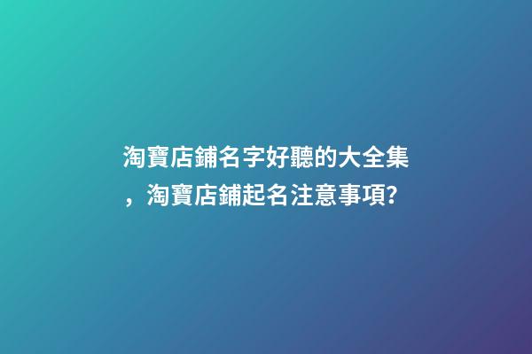 淘寶店鋪名字好聽的大全集，淘寶店鋪起名注意事項？-第1張-店鋪起名-玄機派