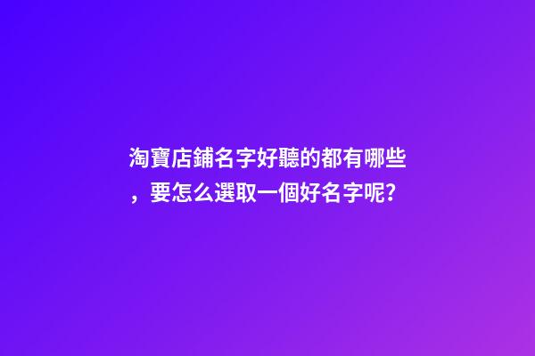 淘寶店鋪名字好聽的都有哪些，要怎么選取一個好名字呢？-第1張-店鋪起名-玄機派