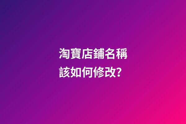 淘寶店鋪名稱該如何修改？-第1張-店鋪起名-玄機(jī)派