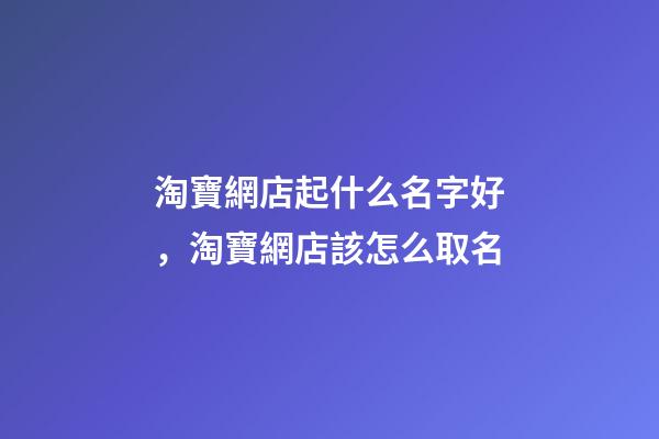 淘寶網店起什么名字好，淘寶網店該怎么取名-第1張-店鋪起名-玄機派