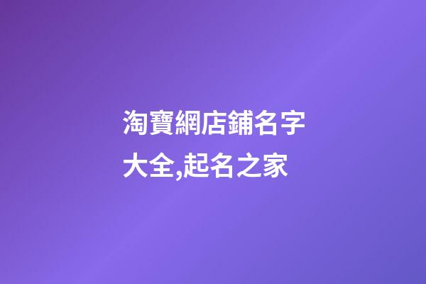淘寶網店鋪名字大全,起名之家-第1張-店鋪起名-玄機派