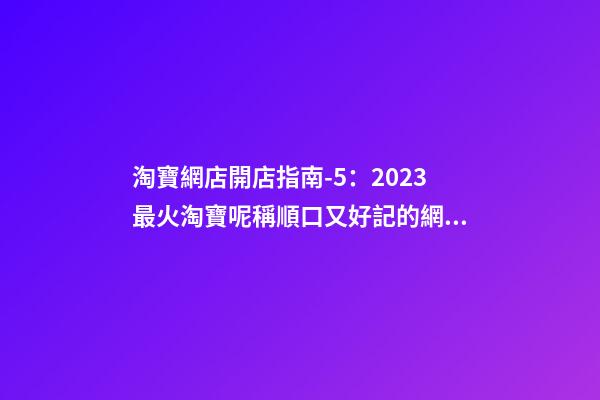 淘寶網店開店指南-5：2023最火淘寶呢稱順口又好記的網店名字推薦-第1張-店鋪起名-玄機派