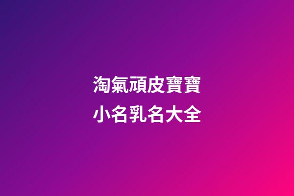 淘氣頑皮寶寶小名乳名大全