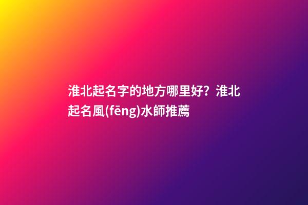 淮北起名字的地方哪里好？淮北起名風(fēng)水師推薦-第1張-公司起名-玄機(jī)派