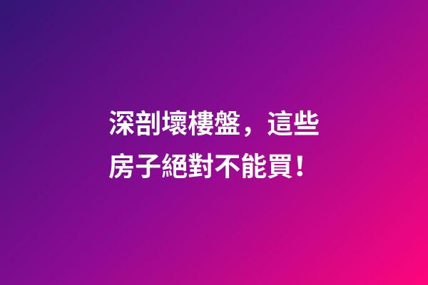 深剖壞樓盤，這些房子絕對不能買！