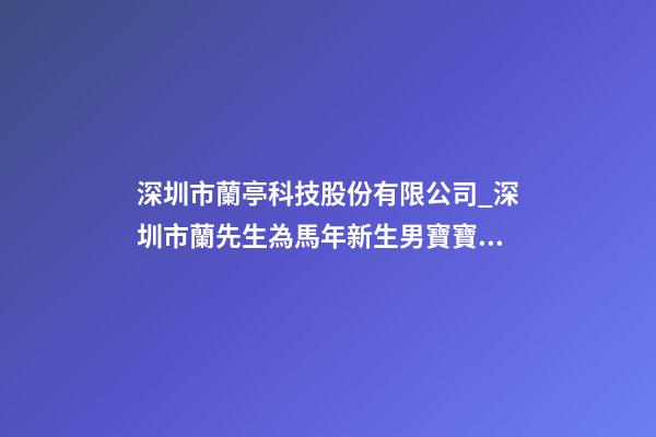 深圳市蘭亭科技股份有限公司_深圳市蘭先生為馬年新生男寶寶取名-第1張-公司起名-玄機(jī)派