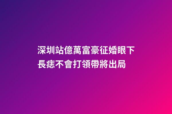 深圳站億萬富豪征婚眼下長痣不會打領帶將出局