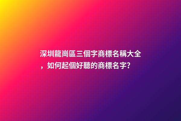 深圳龍崗區三個字商標名稱大全，如何起個好聽的商標名字？-第1張-商標起名-玄機派
