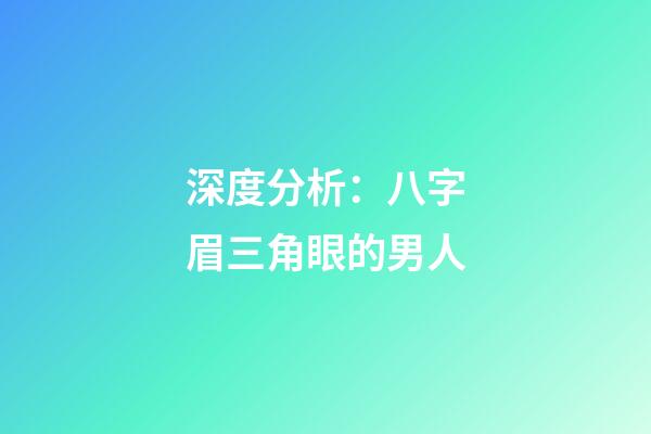 深度分析：八字眉三角眼的男人