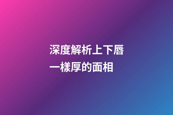 深度解析上下唇一樣厚的面相