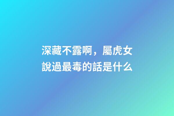 深藏不露啊，屬虎女說過最毒的話是什么
