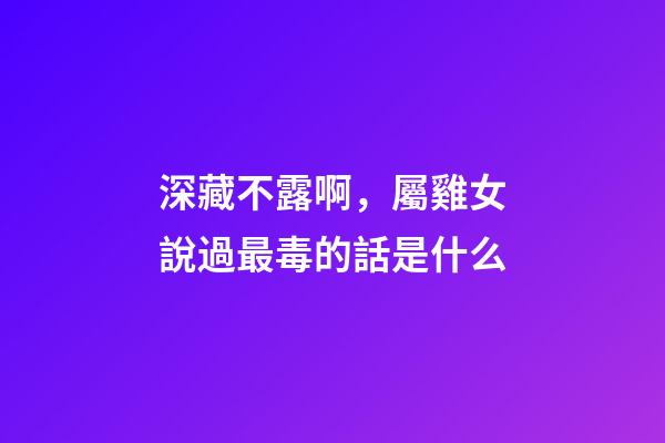 深藏不露啊，屬雞女說過最毒的話是什么
