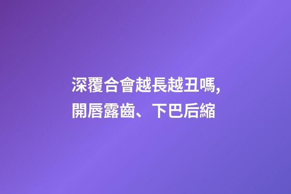 深覆合會越長越丑嗎,開唇露齒、下巴后縮-第1張-觀點-玄機派