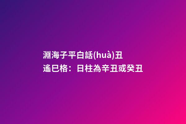 淵海子平白話(huà)丑遙巳格：日柱為辛丑或癸丑