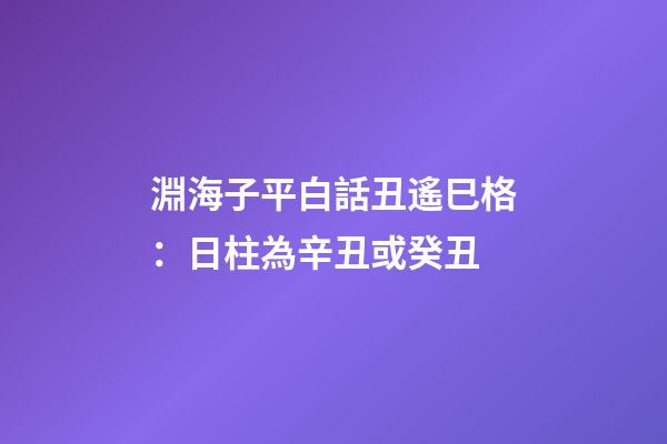淵海子平白話丑遙巳格：日柱為辛丑或癸丑