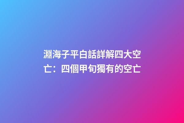 淵海子平白話詳解四大空亡：四個甲旬獨有的空亡
